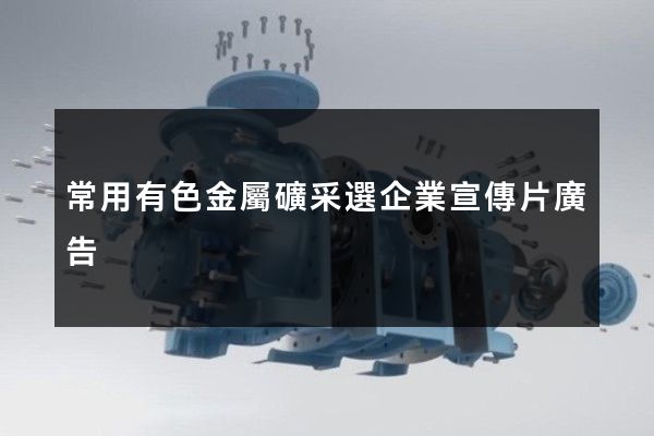 常用有色金屬礦采選企業宣傳片廣告 常用有色金屬礦采選企業宣傳片廣告