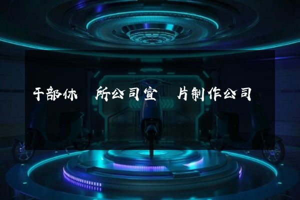 干部休養所公司宣傳片制作公司 干部休養所公司宣傳片制作公司