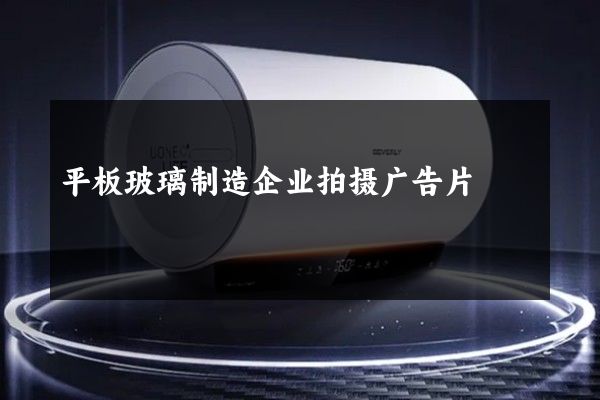 平板玻璃制造企业拍摄广告片
