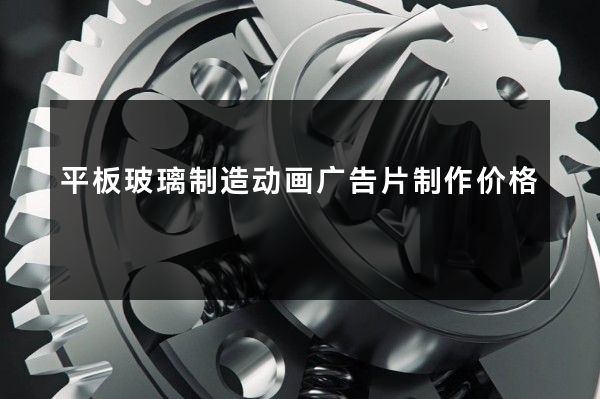 平板玻璃制造动画广告片制作价格