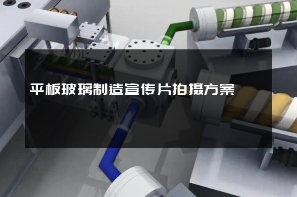 平板玻璃制造宣传片拍摄方案