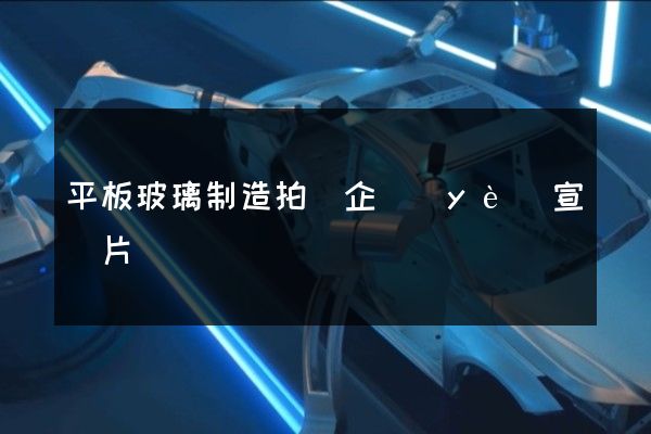 平板玻璃制造拍攝企業(yè)宣傳片