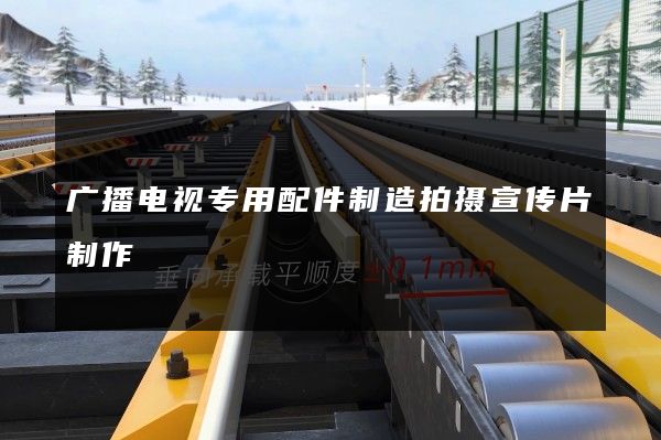 广播电视专用配件制造拍摄宣传片制作