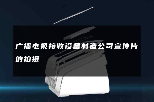 广播电视接收设备制造公司宣传片的拍摄