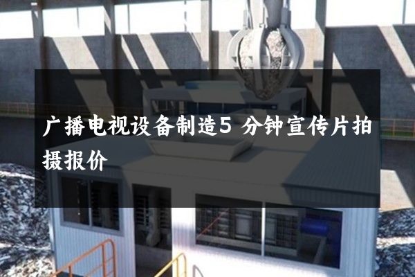 广播电视设备制造5分钟宣传片拍摄报价