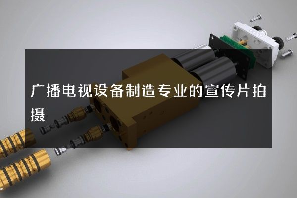 广播电视设备制造专业的宣传片拍摄