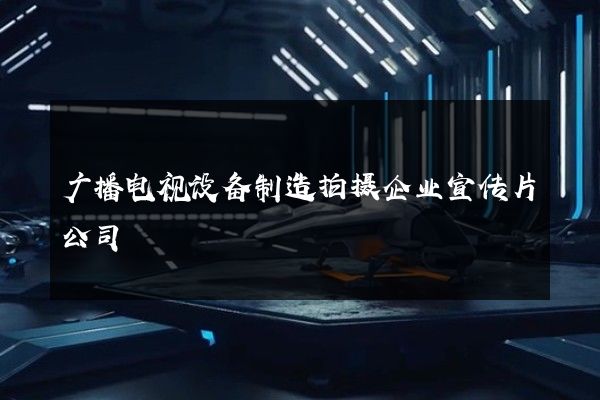 广播电视设备制造拍摄企业宣传片公司