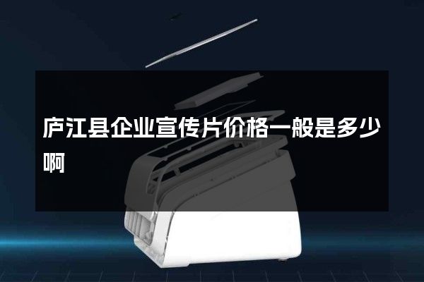 庐江县企业宣传片价格一般是多少啊