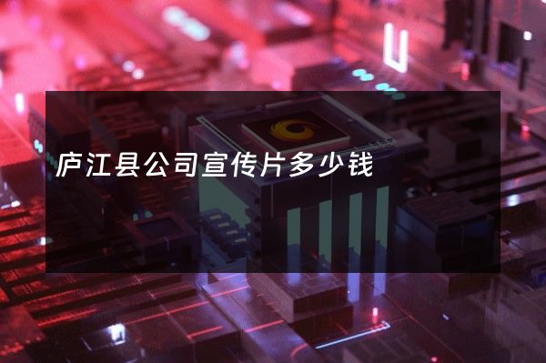 庐江县公司宣传片多少钱