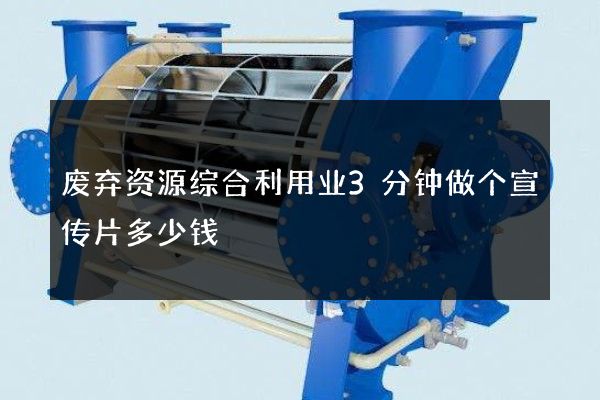 废弃资源综合利用业3分钟做个宣传片多少钱