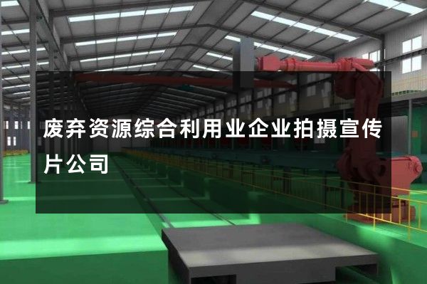 废弃资源综合利用业企业拍摄宣传片公司