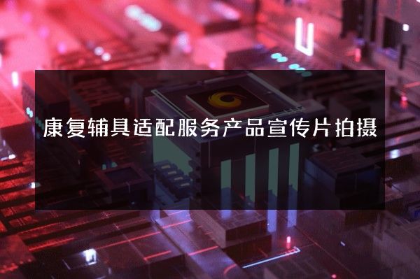 康复辅具适配服务产品宣传片拍摄