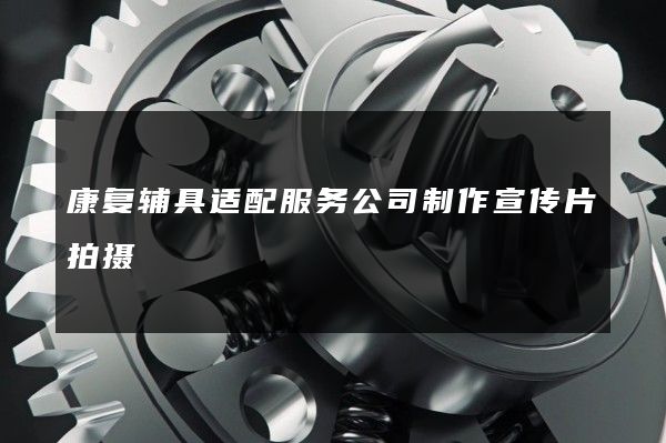 康复辅具适配服务公司制作宣传片拍摄