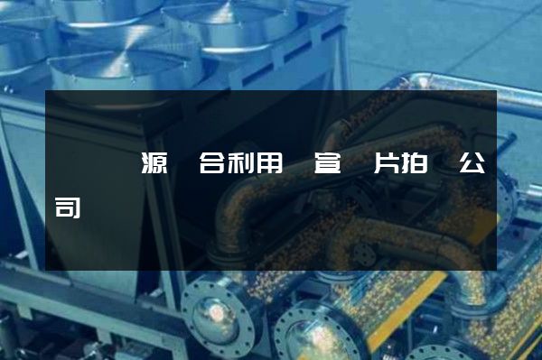 廢棄資源綜合利用業宣傳片拍攝公司