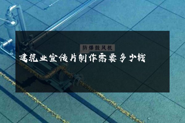 建筑业宣传片制作需要多少钱