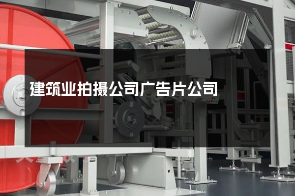 建筑业拍摄公司广告片公司