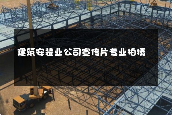 建筑安装业公司宣传片专业拍摄