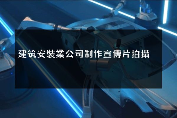 建筑安裝業公司制作宣傳片拍攝