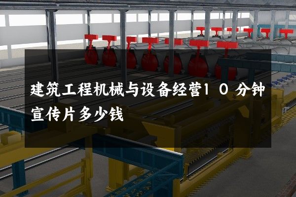 建筑工程机械与设备经营10分钟宣传片多少钱