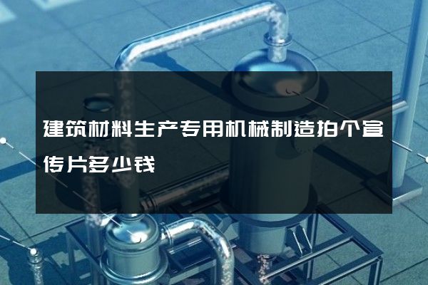 建筑材料生产专用机械制造拍个宣传片多少钱