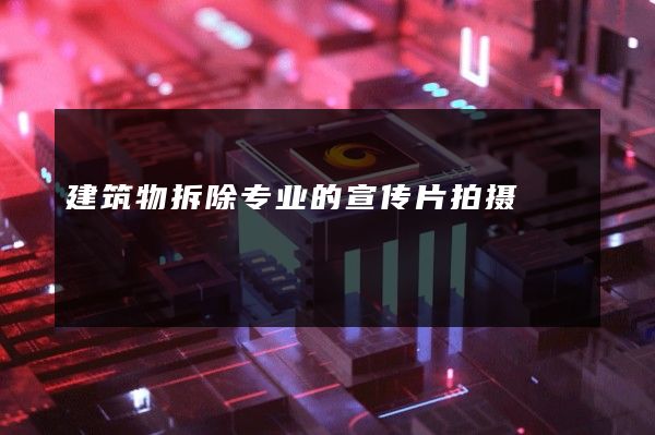 建筑物拆除专业的宣传片拍摄 建筑物拆除专业的宣传片拍摄