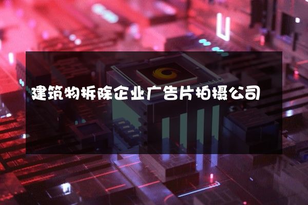 建筑物拆除企业广告片拍摄公司