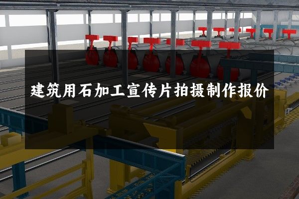 建筑用石加工宣传片拍摄制作报价