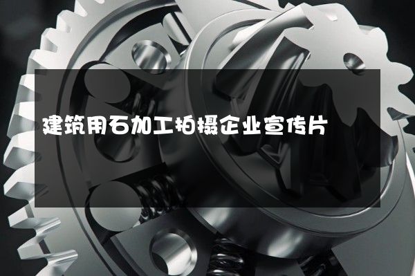 建筑用石加工拍摄企业宣传片