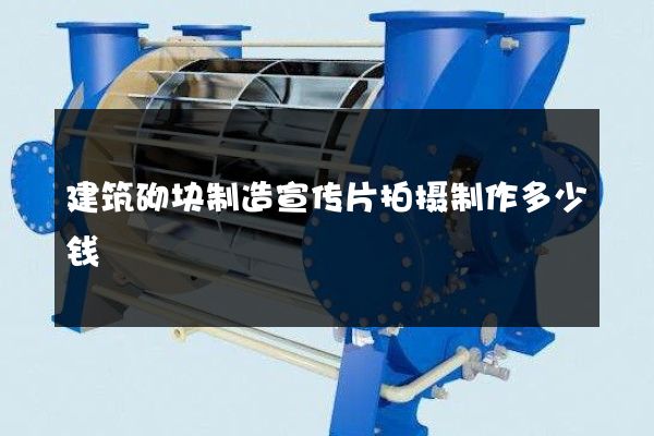 建筑砌块制造宣传片拍摄制作多少钱
