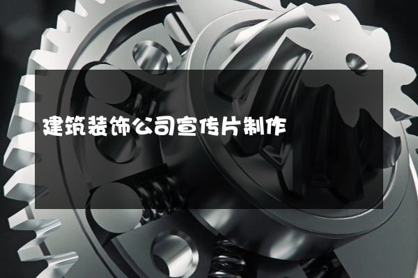建筑装饰公司宣传片制作