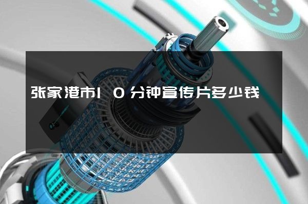 张家港市10分钟宣传片多少钱