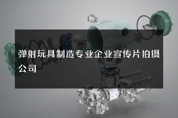 弹射玩具制造专业企业宣传片拍摄公司