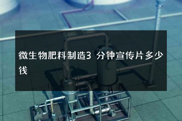微生物肥料制造3分钟宣传片多少钱