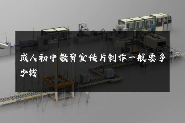 成人初中教育宣传片制作一般要多少钱