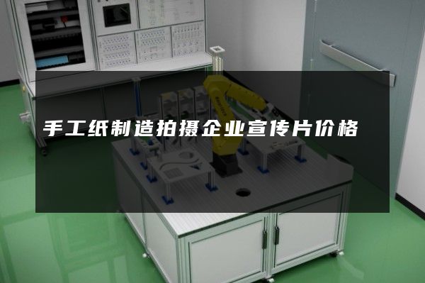 手工纸制造拍摄企业宣传片价格