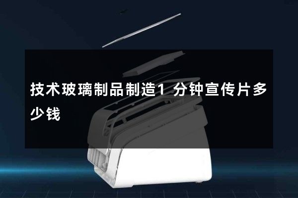 技术玻璃制品制造1分钟宣传片多少钱