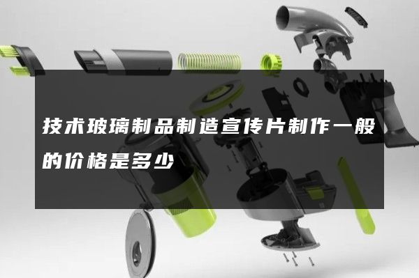 技术玻璃制品制造宣传片制作一般的价格是多少