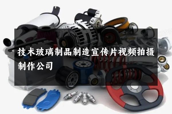 技术玻璃制品制造宣传片视频拍摄制作公司