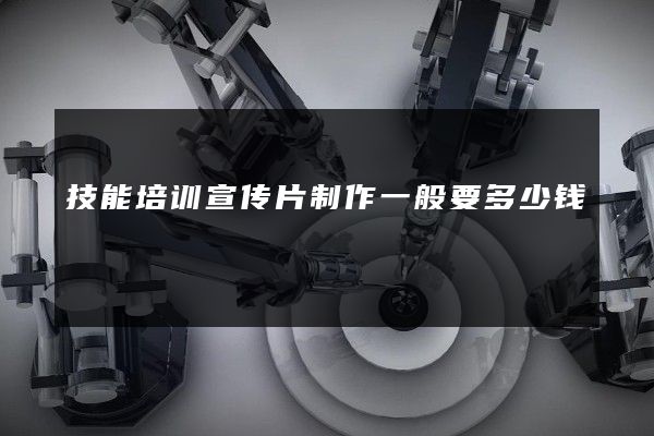 技能培训宣传片制作一般要多少钱 技能培训宣传片制作一般要多少钱