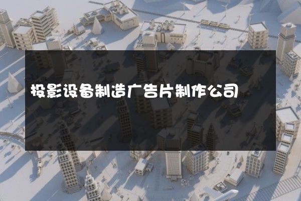投影设备制造广告片制作公司