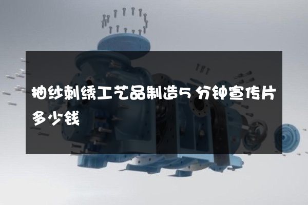 抽纱刺绣工艺品制造5分钟宣传片多少钱