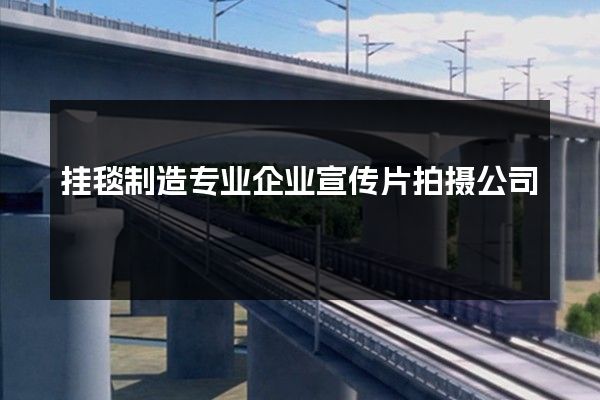 挂毯制造专业企业宣传片拍摄公司