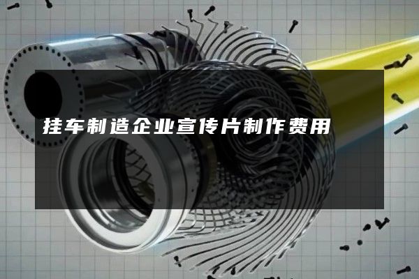 挂车制造企业宣传片制作费用