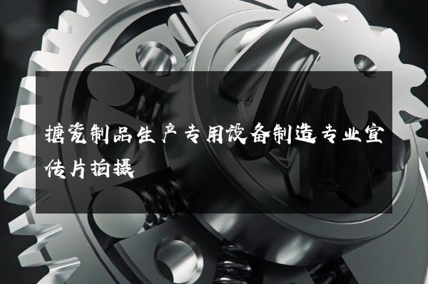 搪瓷制品生产专用设备制造专业宣传片拍摄