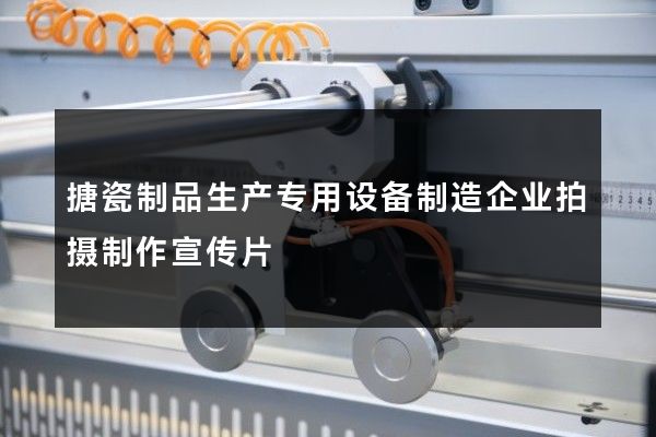 搪瓷制品生产专用设备制造企业拍摄制作宣传片