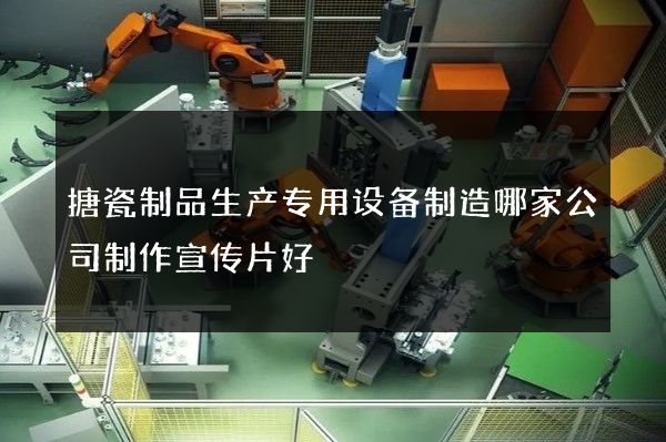 搪瓷制品生产专用设备制造哪家公司制作宣传片好