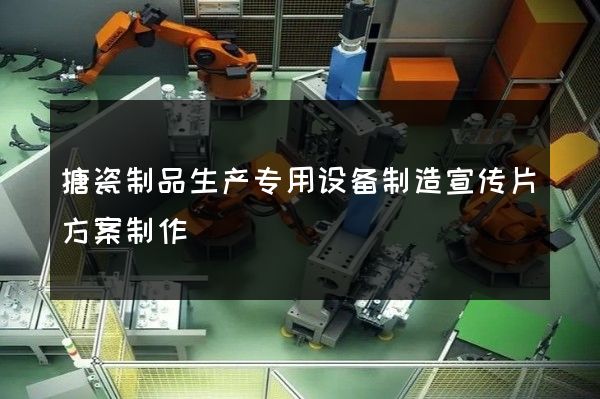搪瓷制品生产专用设备制造宣传片方案制作