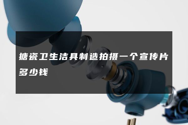 搪瓷卫生洁具制造拍摄一个宣传片多少钱