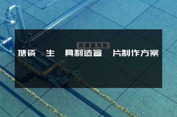 搪瓷衛生潔具制造宣傳片制作方案 搪瓷衛生潔具制造宣傳片制作方案