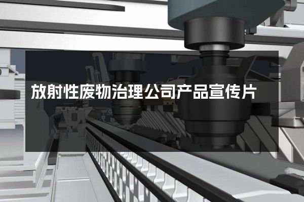 放射性废物治理公司产品宣传片